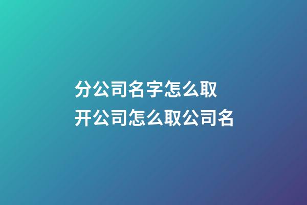 分公司名字怎么取 开公司怎么取公司名-第1张-公司起名-玄机派